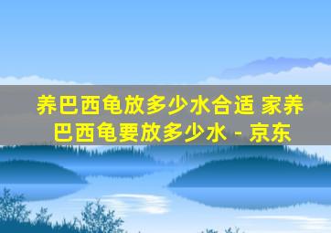 养巴西龟放多少水合适 家养巴西龟要放多少水 - 京东